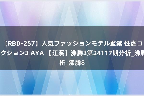 【RBD-257】人気ファッションモデル監禁 性虐コレクション3 AYA 【江溪】沸腾8第24117期分析_沸腾8