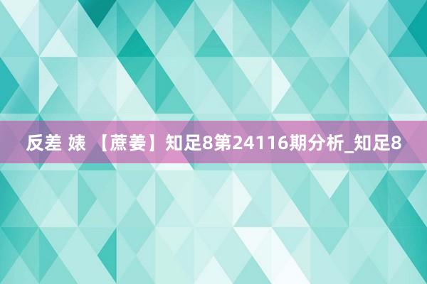 反差 婊 【蔗姜】知足8第24116期分析_知足8