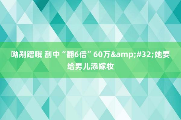 呦剐蹭哦 刮中“翻6倍”60万&#32;她要给男儿添嫁妆