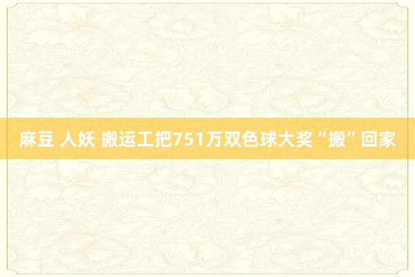 麻豆 人妖 搬运工把751万双色球大奖“搬”回家