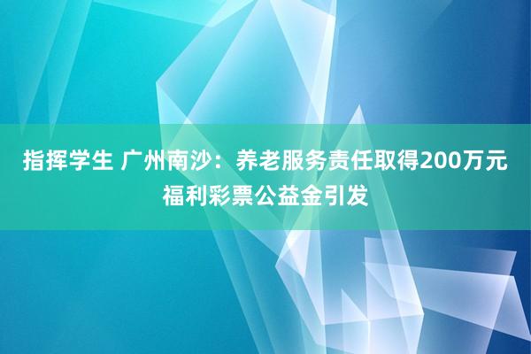 指挥学生 广州南沙：养老服务责任取得200万元福利彩票公益金引发