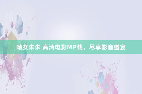 呦女朱朱 高清电影MP载，尽享影音盛宴