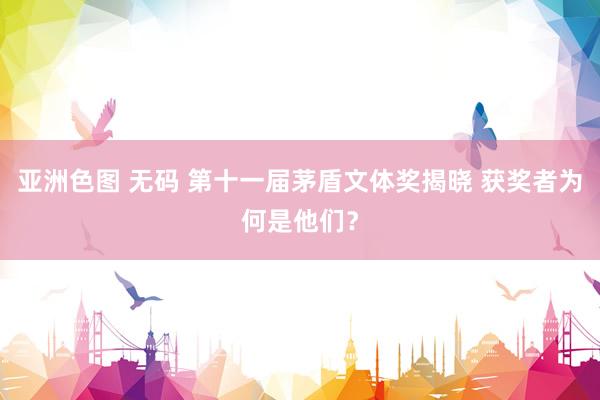 亚洲色图 无码 第十一届茅盾文体奖揭晓 获奖者为何是他们？