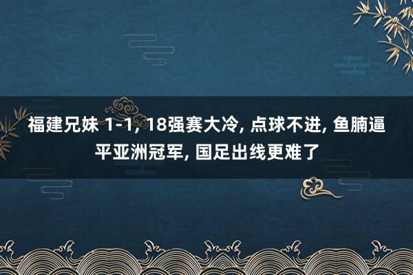 福建兄妹 1-1， 18强赛大冷， 点球不进， 鱼腩逼平亚洲冠军， 国足出线更难了