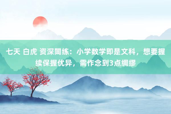 七天 白虎 资深闇练：小学数学即是文科，想要握续保握优异，需作念到3点绸缪