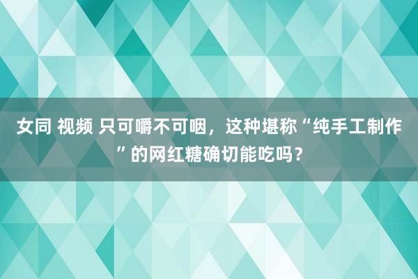 女同 视频 只可嚼不可咽，这种堪称“纯手工制作”的网红糖确切能吃吗？