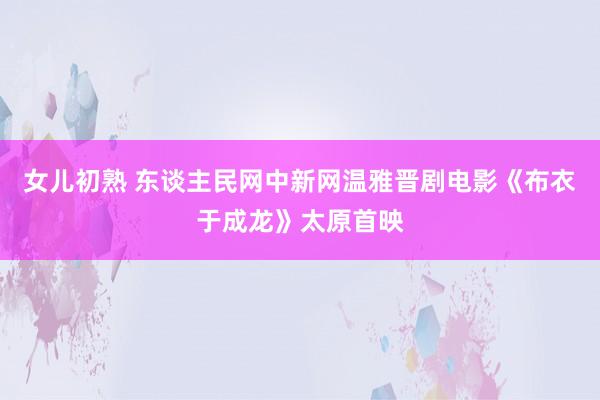 女儿初熟 东谈主民网中新网温雅晋剧电影《布衣于成龙》太原首映