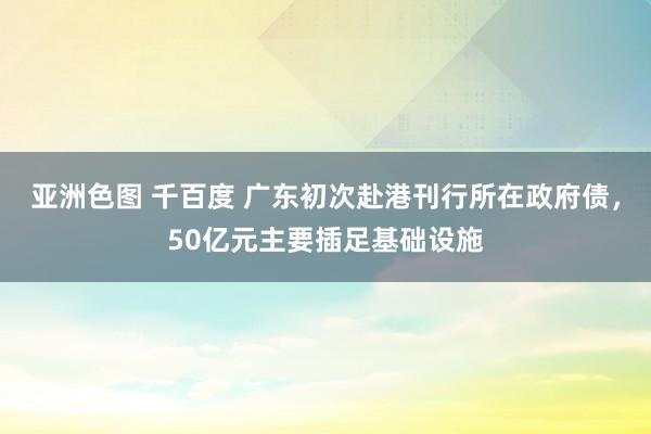 亚洲色图 千百度 广东初次赴港刊行所在政府债，50亿元主要插足基础设施