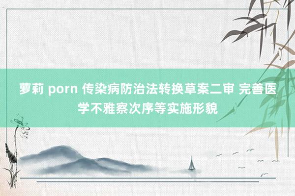 萝莉 porn 传染病防治法转换草案二审 完善医学不雅察次序等实施形貌