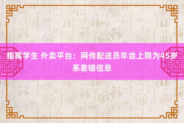 指挥学生 外卖平台：网传配送员年齿上限为45岁系差错信息