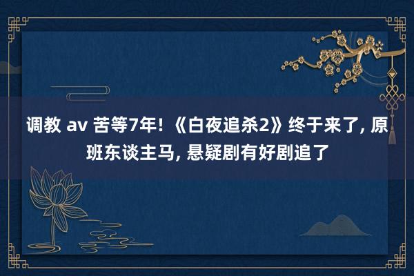 调教 av 苦等7年! 《白夜追杀2》终于来了， 原班东谈主马， 悬疑剧有好剧追了