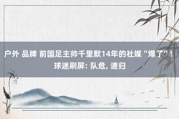 户外 品牌 前国足主帅千里默14年的社媒“爆了”! 球迷刷屏: 队危， 速归