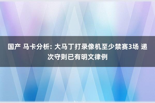 国产 马卡分析: 大马丁打录像机至少禁赛3场 递次守则已有明文律例