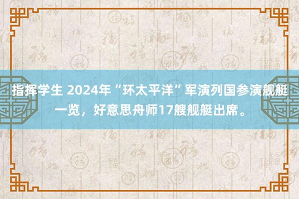 指挥学生 2024年“环太平洋”军演列国参演舰艇一览，好意思舟师17艘舰艇出席。