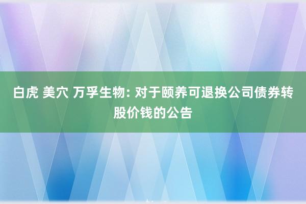 白虎 美穴 万孚生物: 对于颐养可退换公司债券转股价钱的公告