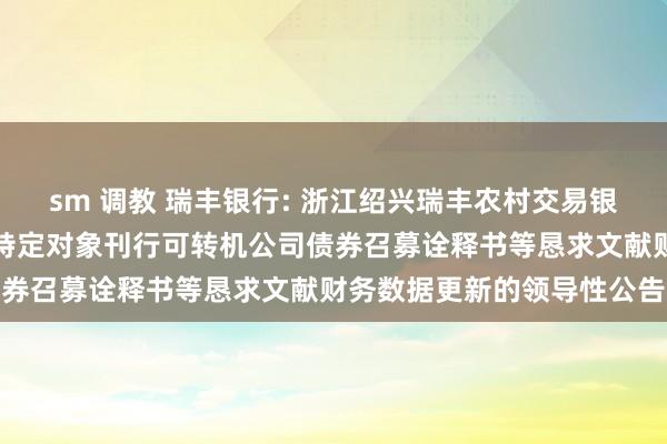 sm 调教 瑞丰银行: 浙江绍兴瑞丰农村交易银行股份有限公司对于向不特定对象刊行可转机公司债券召募诠释书等恳求文献财务数据更新的领导性公告