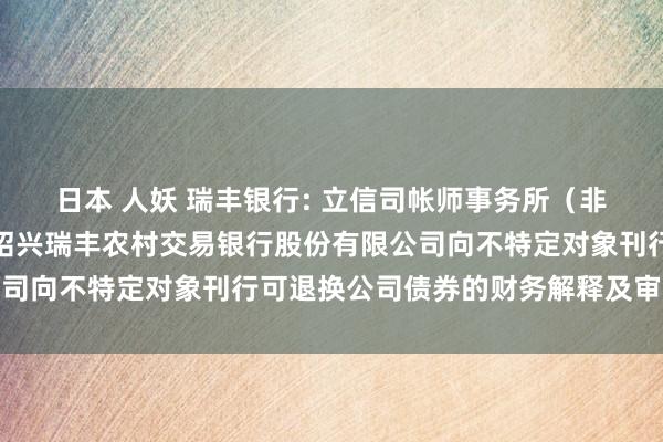 日本 人妖 瑞丰银行: 立信司帐师事务所（非凡凡俗合股）对于浙江绍兴瑞丰农村交易银行股份有限公司向不特定对象刊行可退换公司债券的财务解释及审计解释