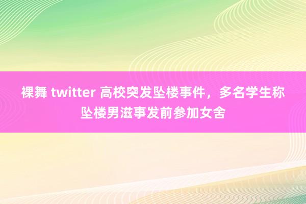 裸舞 twitter 高校突发坠楼事件，多名学生称坠楼男滋事发前参加女舍