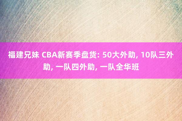 福建兄妹 CBA新赛季盘货: 50大外助， 10队三外助， 一队四外助， 一队全华班