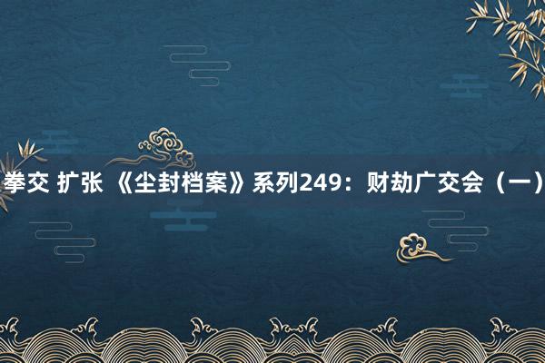 拳交 扩张 《尘封档案》系列249：财劫广交会（一）