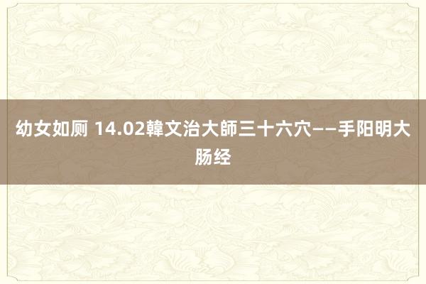 幼女如厕 14.02韓文治大師三十六穴——手阳明大肠经