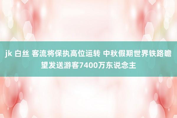 jk 白丝 客流将保执高位运转 中秋假期世界铁路瞻望发送游客7400万东说念主