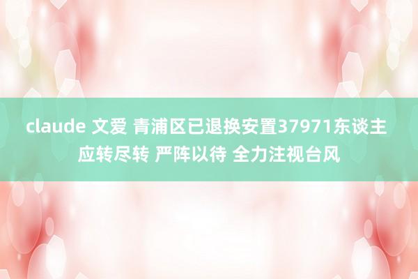 claude 文爱 青浦区已退换安置37971东谈主 应转尽转 严阵以待 全力注视台风