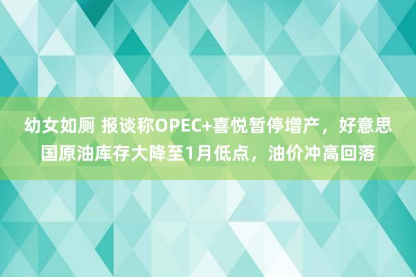 幼女如厕 报谈称OPEC+喜悦暂停增产，好意思国原油库存大降至1月低点，油价冲高回落