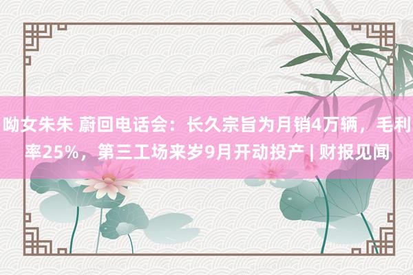 呦女朱朱 蔚回电话会：长久宗旨为月销4万辆，毛利率25%，第三工场来岁9月开动投产 | 财报见闻