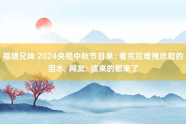 福建兄妹 2024央视中秋节目单: 看完后难掩欣慰的泪水， 网友: 该来的都来了