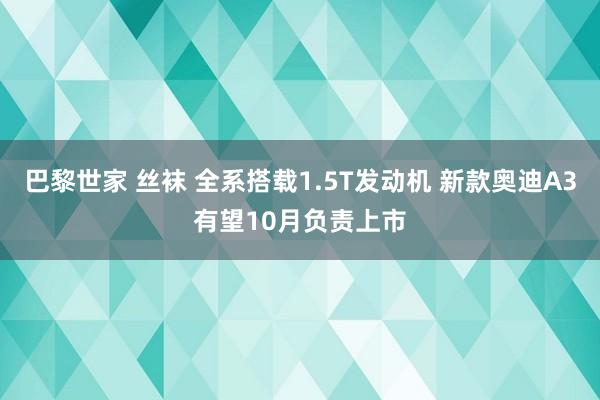 巴黎世家 丝袜 全系搭载1.5T发动机 新款奥迪A3有望10月负责上市