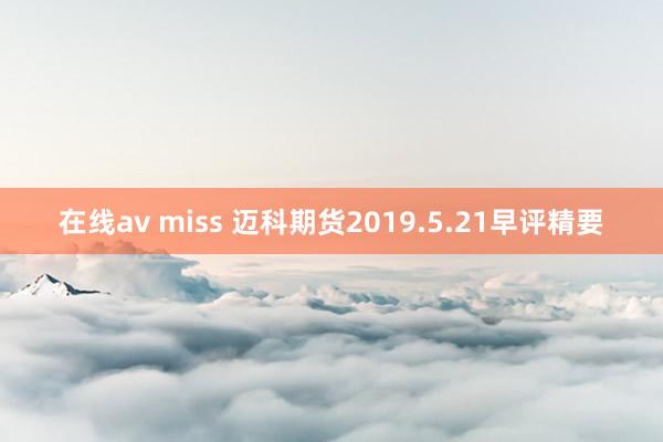 在线av miss 迈科期货2019.5.21早评精要