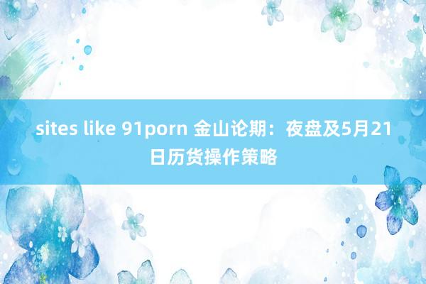 sites like 91porn 金山论期：夜盘及5月21日历货操作策略