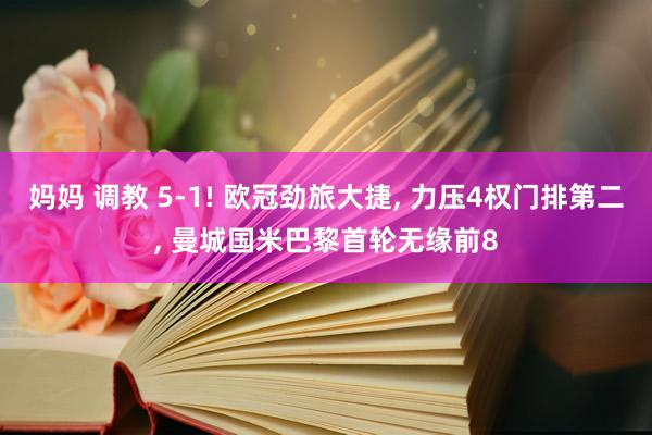 妈妈 调教 5-1! 欧冠劲旅大捷， 力压4权门排第二， 曼城国米巴黎首轮无缘前8