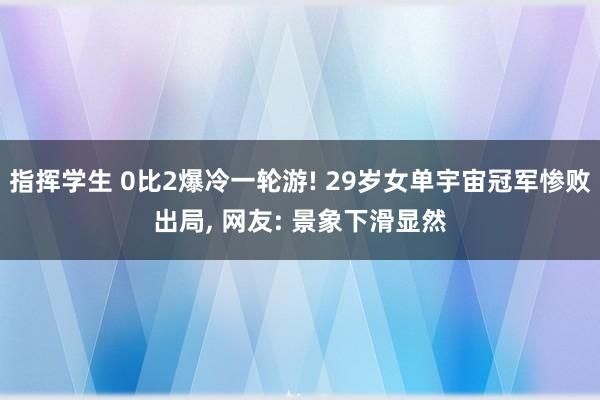 指挥学生 0比2爆冷一轮游! 29岁女单宇宙冠军惨败出局， 网友: 景象下滑显然