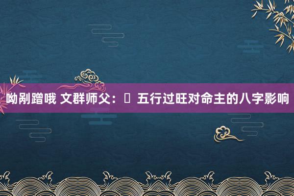 呦剐蹭哦 文群师父：​五行过旺对命主的八字影响