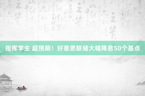 指挥学生 超预期！好意思联储大幅降息50个基点