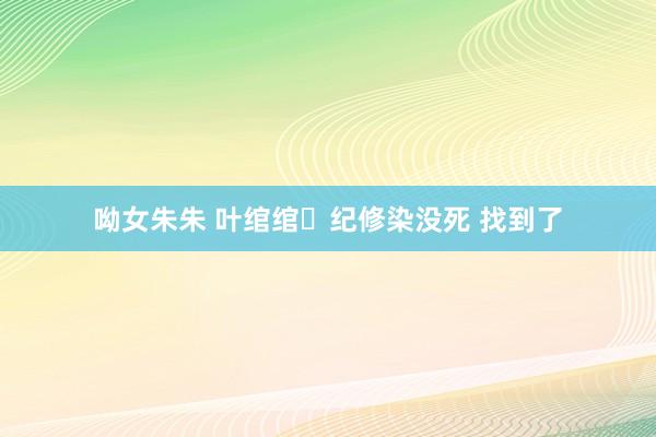 呦女朱朱 叶绾绾❗纪修染没死 找到了