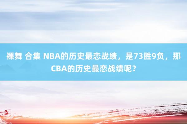 裸舞 合集 NBA的历史最恋战绩，是73胜9负，那CBA的历史最恋战绩呢？