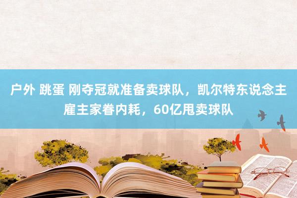 户外 跳蛋 刚夺冠就准备卖球队，凯尔特东说念主雇主家眷内耗，60亿甩卖球队