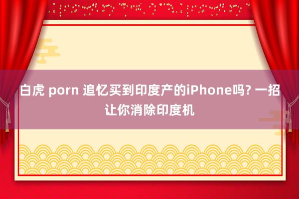 白虎 porn 追忆买到印度产的iPhone吗? 一招让你消除印度机