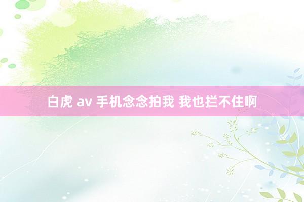 白虎 av 手机念念拍我 我也拦不住啊