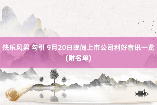 快乐风男 勾引 9月20日晚间上市公司利好音讯一览(附名单)