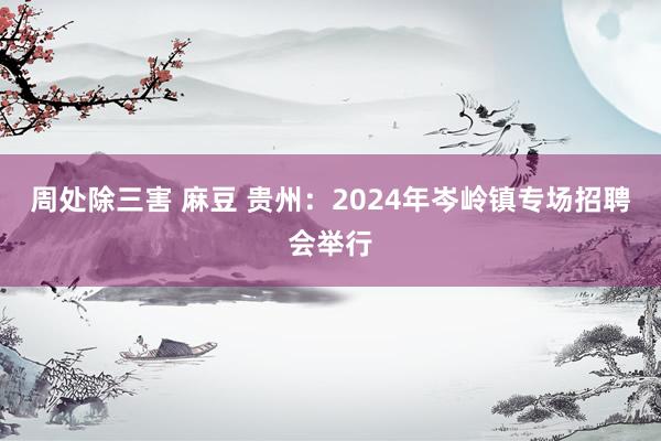 周处除三害 麻豆 贵州：2024年岑岭镇专场招聘会举行