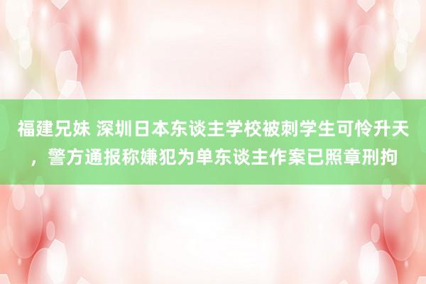 福建兄妹 深圳日本东谈主学校被刺学生可怜升天，警方通报称嫌犯为单东谈主作案已照章刑拘