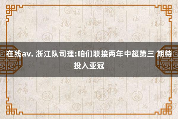 在线av. 浙江队司理:咱们联接两年中超第三 期待投入亚冠