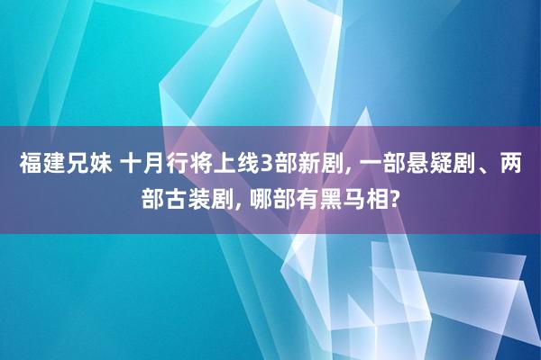 福建兄妹 十月行将上线3部新剧， 一部悬疑剧、两部古装剧， 哪部有黑马相?