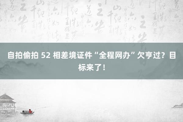 自拍偷拍 52 相差境证件“全程网办”欠亨过？目标来了！