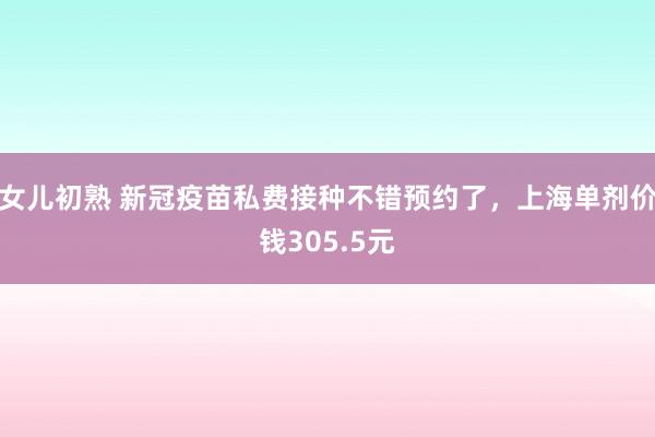 女儿初熟 新冠疫苗私费接种不错预约了，上海单剂价钱305.5元