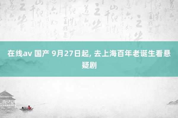 在线av 国产 9月27日起， 去上海百年老诞生看悬疑剧